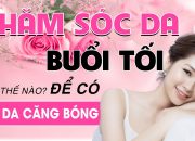 Chăm sóc da buổi tối như thế nào để có làn da căng bóng – Chăm sóc da cùng Lê Vân Anh