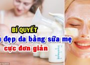 Cách làm trắng đẹp da mặt sau sinh bằng sữa mẹ hiệu quả nhất